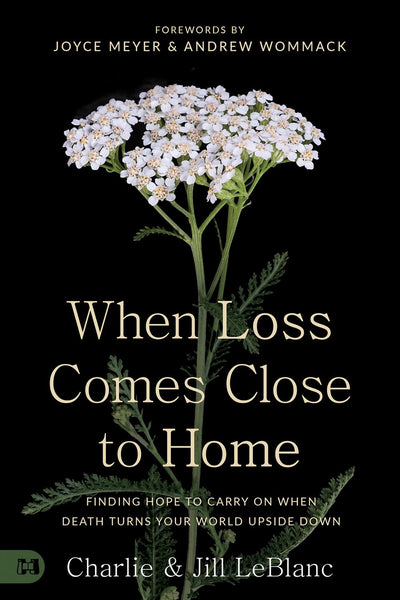 When Loss Comes Close to Home: Finding Hope to Carry On When Death Turns Your World Upside Down by Charlie and Jill LeBlanc