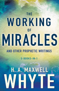 The Working of Miracles and Other Prophetic Writings (3 Books in 1)