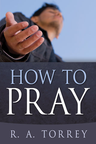 How to Pray by R. A. Torrey: Experiencing God Through Prayer