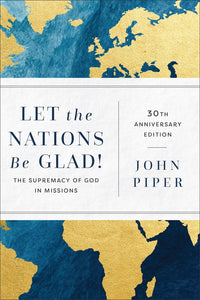 Let the Nations Be Glad! (30th Anniversary Edition): The Supremacy of God in Missions