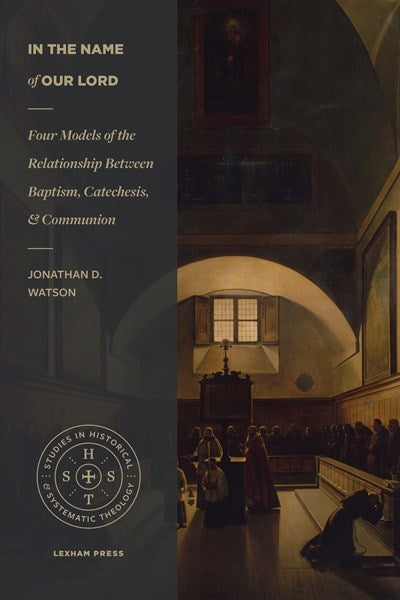 In the Name of Our Lord: Four Models of the Relationship Between Baptism, Catechesis, and Communion (Studies in Historical and Systematic Theology)