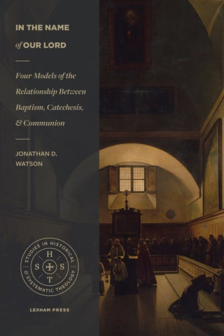 In the Name of Our Lord: Four Models of the Relationship Between Baptism, Catechesis, and Communion (Studies in Historical and Systematic Theology)