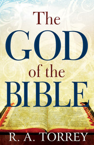 The God of the Bible: Knowing God's Power, Love, and Faithfulness by R. A. Torrey