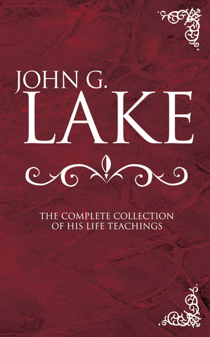 John G Lake: Complete Collection Of His Teachings