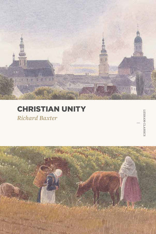 Christian Unity by Richard Baxter: A Vision for Healing Religious Divisions through Love and Understanding (Lexham Classics Edition)