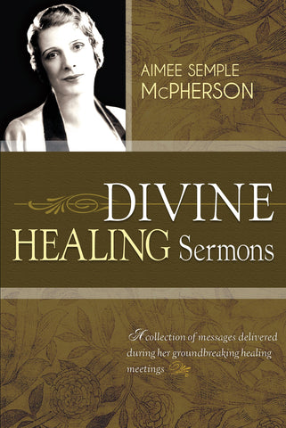 Divine Healing Sermons: A Collection Of Messages Delivered During Her Groundbreaking Healing Meetings