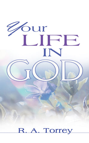 Your Life In God by R. A. Torrey: Principles for Spiritual Growth, Success, and a Fruitful Walk with the Lord