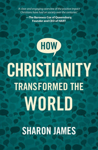 How Christianity Transformed the World by Sharon James: Tracing the Positive Impact of the Gospel on Society