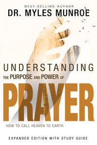 Understanding the Purpose and Power of Prayer: How to Call Heaven to Earth (Expanded Edition) by Dr. Myles Munroe