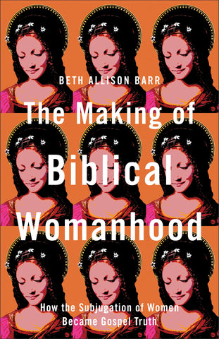 The Making of Biblical Womanhood: How the Subjugation of Women Became Gospel Truth by Beth Allison Barr (USA Today Bestseller)