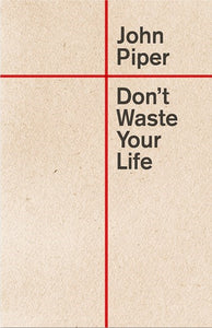 Don't Waste Your Life (Updated Edition) by John Piper: A Call to a God-Exalting Life with Eternal Purpose