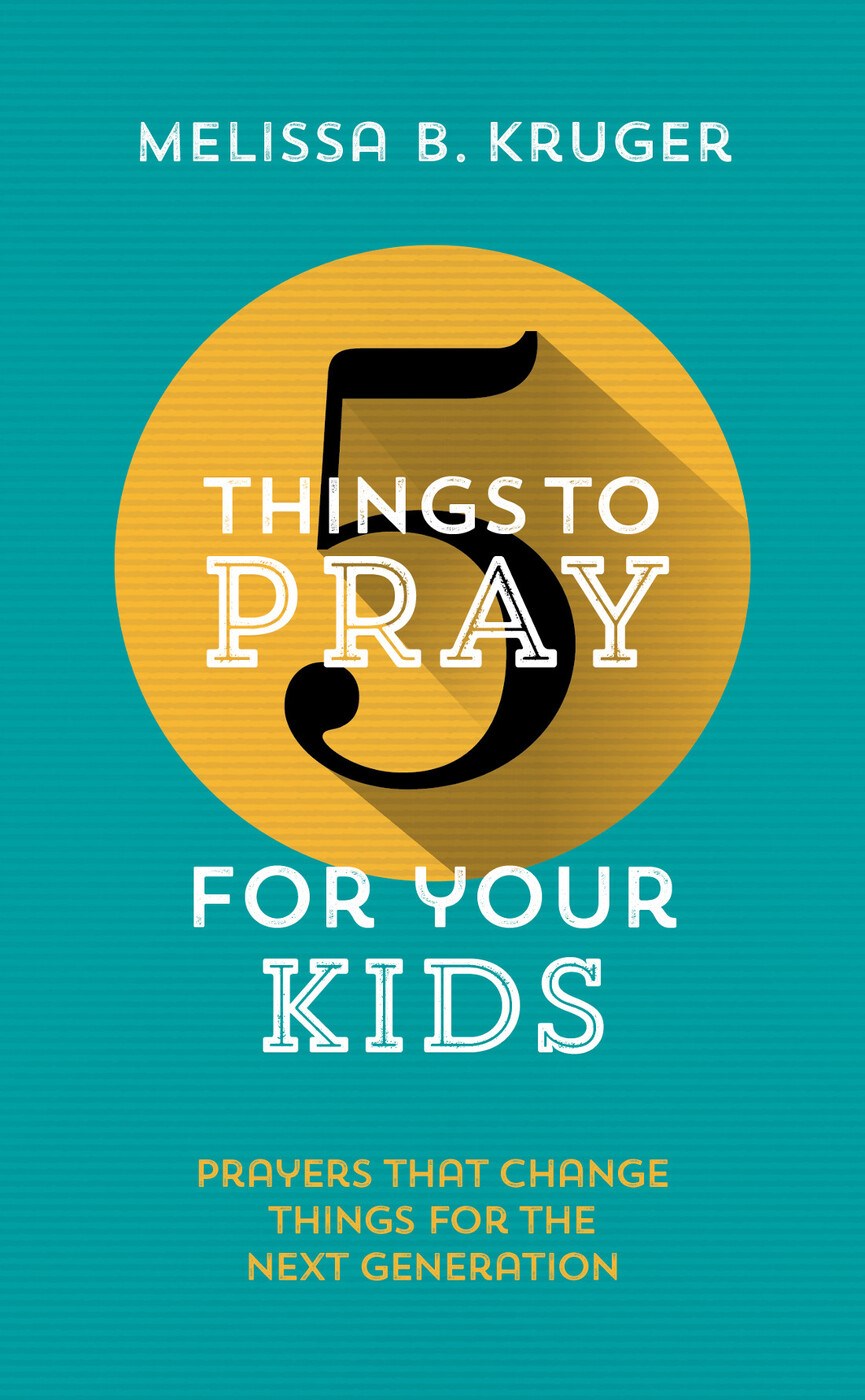 5 Things to Pray for Your Kids: Prayers That Change Things for the Next Generation by Melissa Kruger