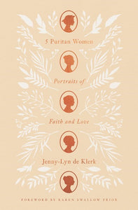 5 Puritan Women: Portraits of Faith and Love | Lessons on Holy Living and Devotion from Agnes Beaumont, Lucy Hutchinson, Mary Rich, Anne Bradstreet, and Lady Brilliana Harley