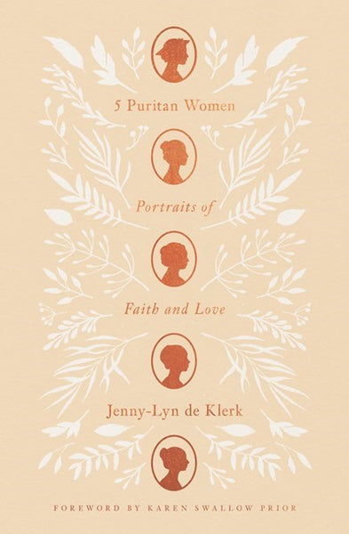 5 Puritan Women: Portraits of Faith and Love | Lessons on Holy Living and Devotion from Agnes Beaumont, Lucy Hutchinson, Mary Rich, Anne Bradstreet, and Lady Brilliana Harley