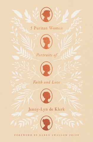 5 Puritan Women: Portraits of Faith and Love | Lessons on Holy Living and Devotion from Agnes Beaumont, Lucy Hutchinson, Mary Rich, Anne Bradstreet, and Lady Brilliana Harley