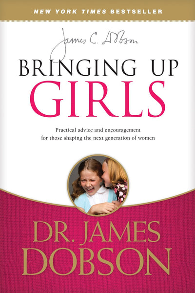 Bringing Up Girls: Practical Advice and Encouragement for Those Shaping the Next Generation of Women