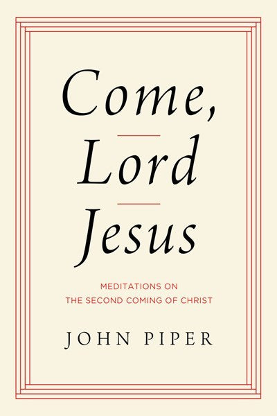 Come, Lord Jesus: Meditations on the Second Coming of Christ by Piper John