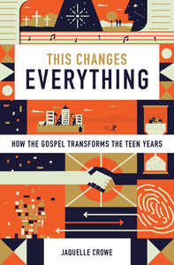 This Changes Everything; How the Gospel Transforms the Teen Years