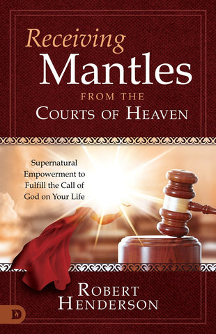 Receiving Mantles from the Courts of Heaven: Supernatural Empowerment to Fulfill the Call of God on Your Life