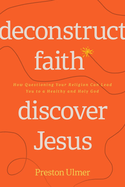 Deconstruct Faith, Discover Jesus: How Questioning Your Religion Can Lead You to a Healthy and Holy God