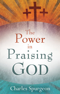 The Power in Praising God: Unlocking the Power of Prayer through Thankful Praise by Charles H. Spurgeon