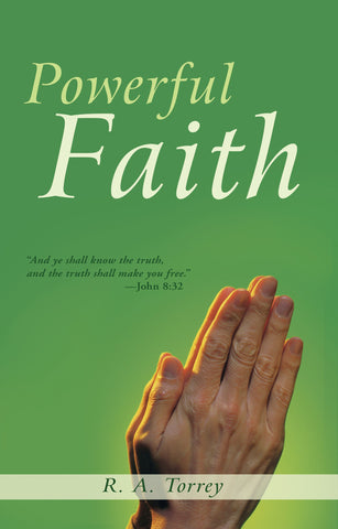 Powerful Faith: Absolute Proof of the Bible's Truth by R. A. Torrey