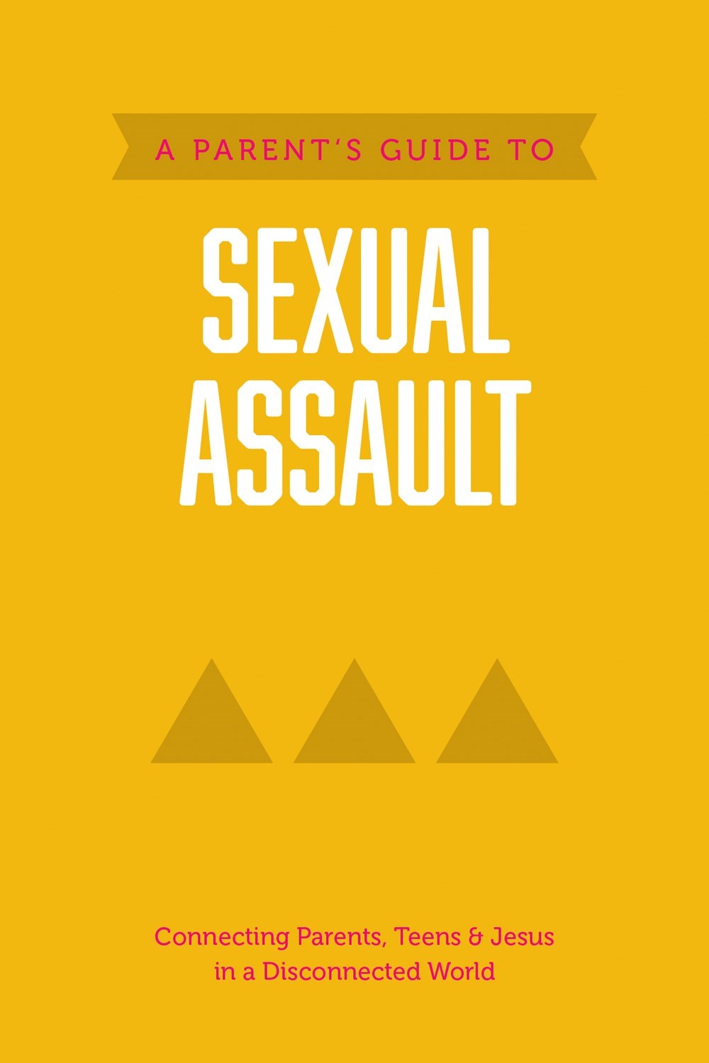 A Parent’s Guide to Sexual Assault: Connecting Parents, Teens & Jesus in a Disconnected World