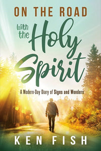 On The Road With The Holy Spirit: A Modern-Day Diary of Signs and Wonders by Ken Fish