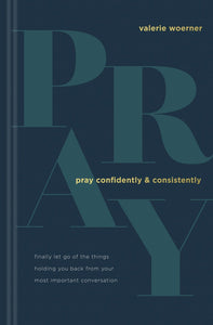 Pray Confidently and Consistently: Finally Let Go of the Things Holding You Back from Your Most Important Conversation