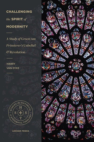 Challenging the Spirit of Modernity: A Study of Groen van Prinsterer's Unbelief and Revolution (Studies in Historical and Systematic Theology)