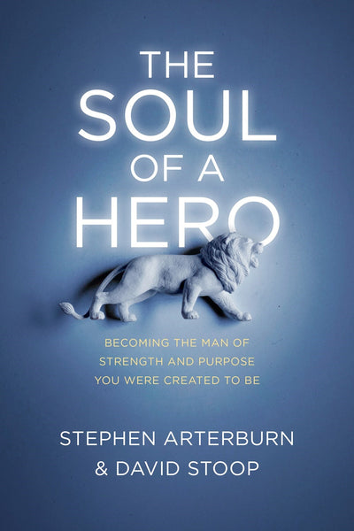 The Soul of a Hero: Becoming the Man of Strength and Purpose You Were Created to Be