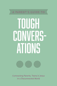 A Parent's Guide to Tough Conversations: Connecting Parents, Teens & Jesus in a Disconnected World