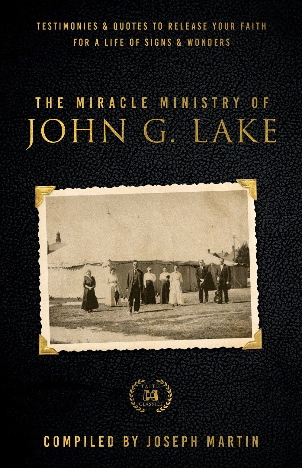 The Miracle Ministry of John G. Lake: Testimonies and Quotes to Release Your Faith for a Life of Signs and Wonders (Faith Classics)