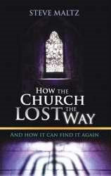 How the Church Lost the Way and How It Can Find It Again: Uncovering the Truth and Rediscovering Our Roots